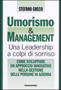 Umorismo e management. Una leadership a colpi di sorriso. Come sviluppare un approccio innovativo nella gestione delle persone in azienda