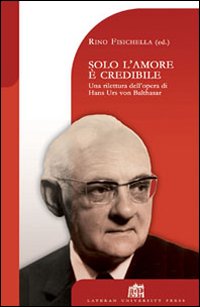 Solo l'amore è credibile. Una rilettura dell'opera di Hans Urs von Balthasar