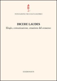 Dicere laudes. Elogio, comunicazione, creazione del consenso. Atti del Convegno internazionale