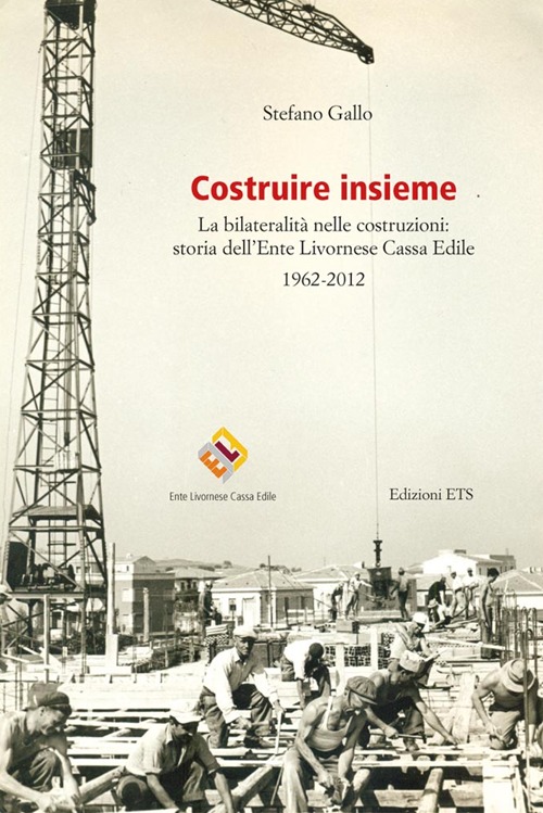 Costruire insieme. La bilateralità nelle costruzioni: storia dell'Ente Livornese Cassa Edile