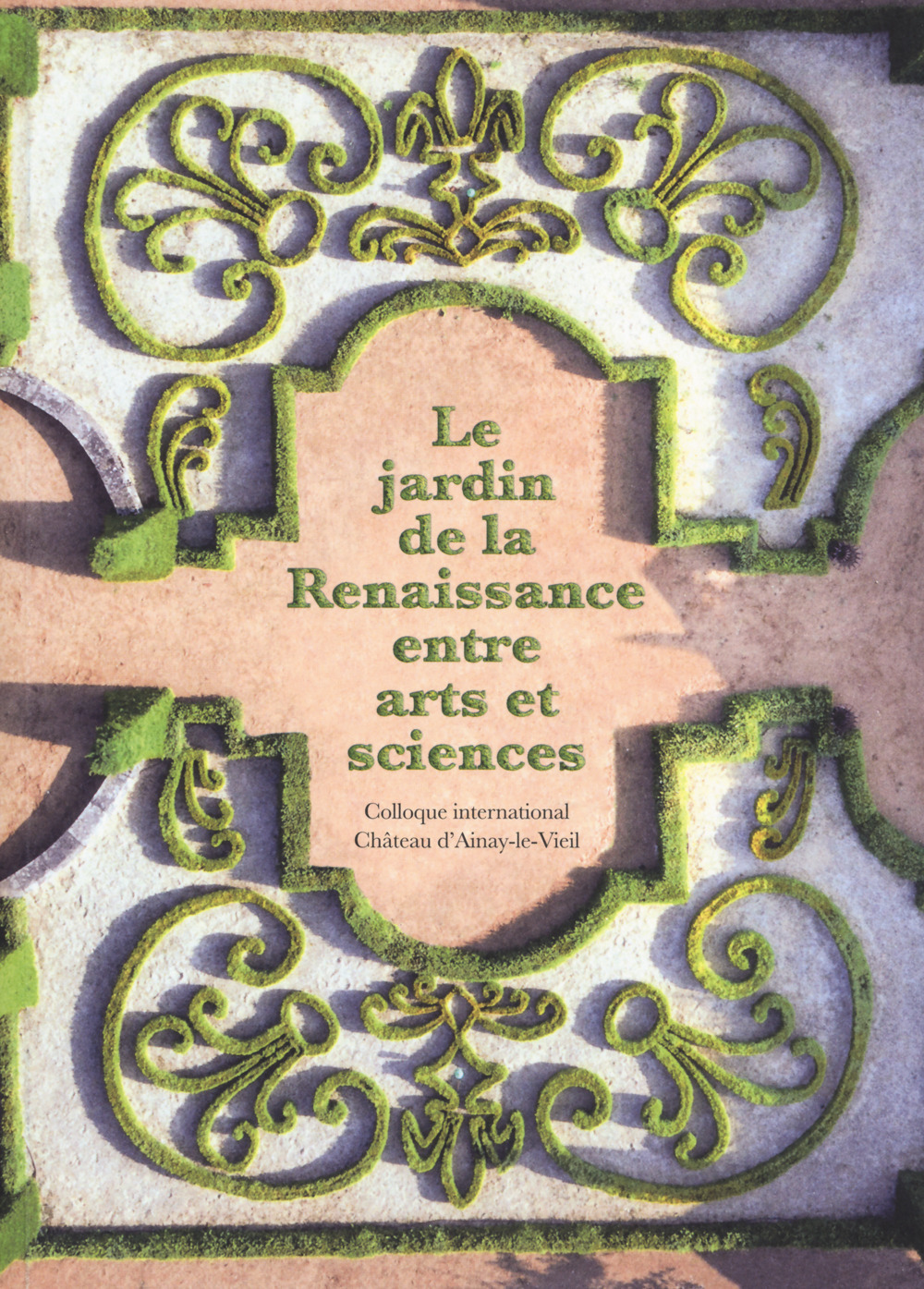 Le jardin de la reinassance entre arts et sciences. Colloque international Château d'Ainay-le-Viel