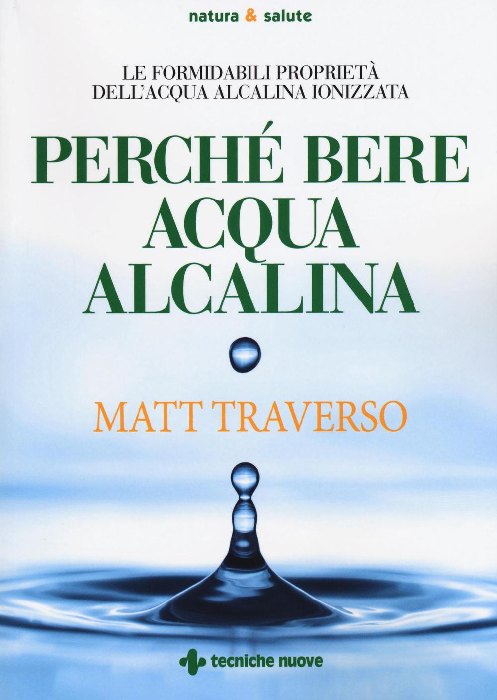 Perché bere acqua alcalina. Le formidabili proprietà dell'acqua alcalina  ionizzata di Traverso Matt - Bookdealer