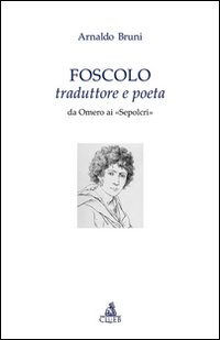 Foscolo traduttore e poeta. Da Omero ai «Sepolcri»
