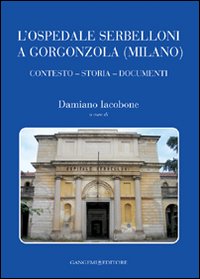 L'ospedale Serbelloni a Gorgonzola (Milano). Contesto, storia, documenti. Ediz. illustrata