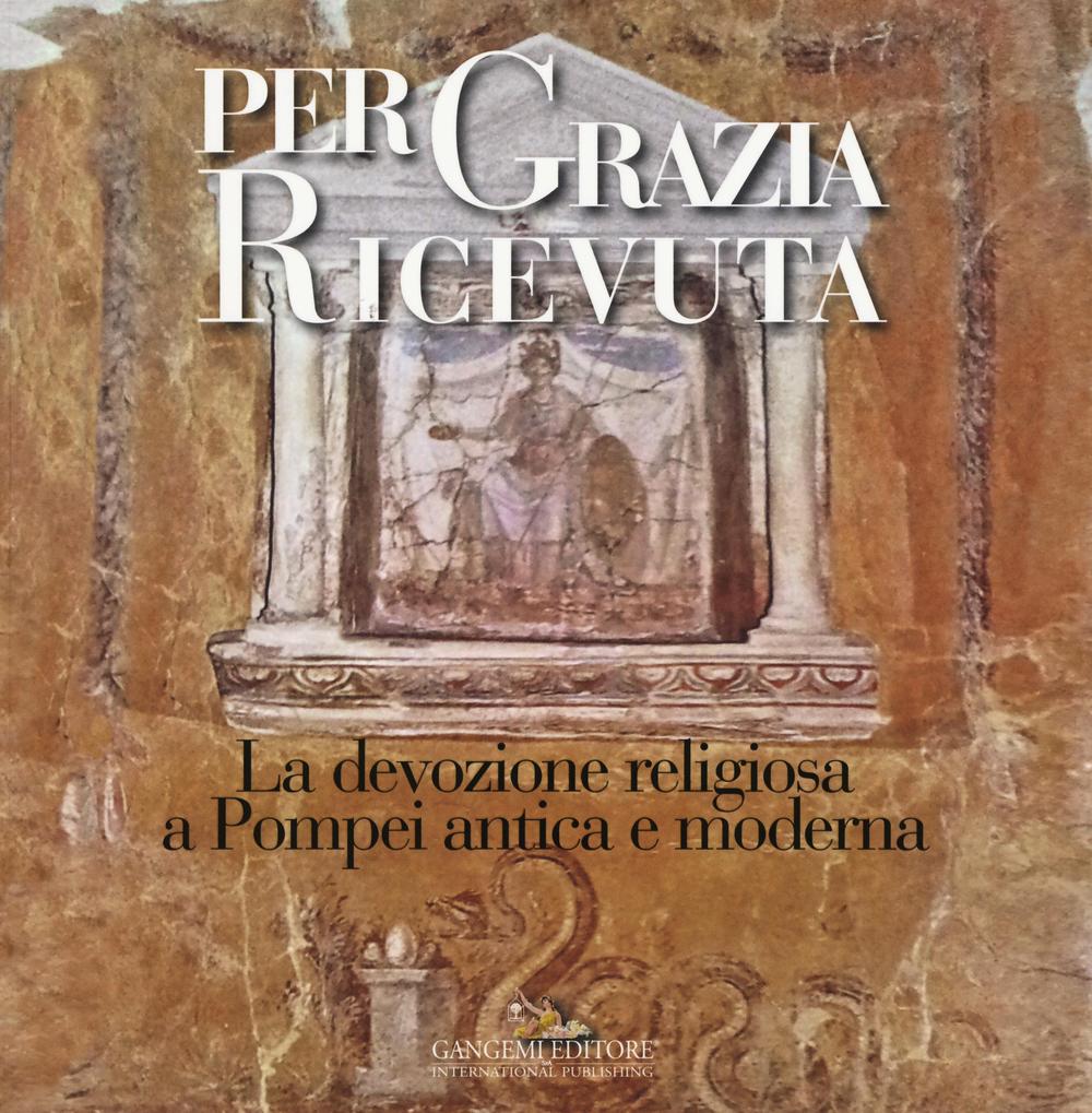 Per grazia ricevuta. La devozione religiosa a Pompei antica e moderna. Catalogo della mostra (Pompei, 29 aprile-27 novembre 2016). Ediz. illustrata