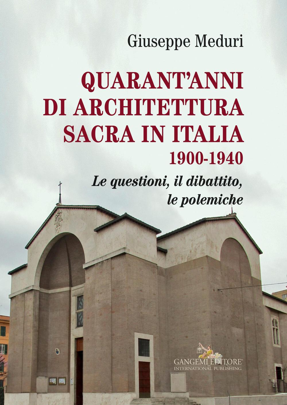 Quarant'anni di architettura sacra in Italia 1900-1940. Le questioni, il dibattito, le polemiche. Ediz. illustrata