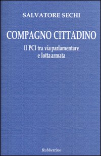 Compagno cittadino. Il PCI tra via parlamentare e lotta armata