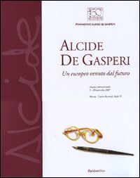 Alcide De Gasperi. Un europeo venuto dal futuro. Catalogo della mostra (Brescia, 5-20 novembre 2007). Ediz. illustrata