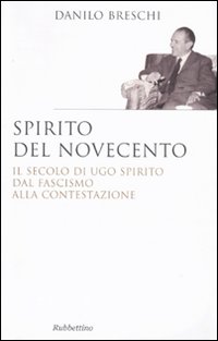 Spirito del Novecento. Il secolo di Ugo Spirito dal fascismo alla contestazione