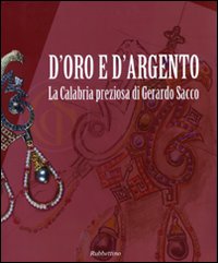 D'oro e d'argento. La Calabria preziosa di Gerardo Sacco. Catalogo della mostra (Catanzaro, 19 dicembre 2009-14 febbraio 2010). Ediz. illustrata
