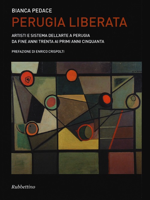 Perugia liberata. Artisti e sistema dell'arte a Perugia da fine anni trenta ai primi anni cinquanta. Ediz. illustrata