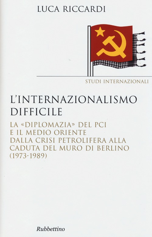 L'internazionalismo difficile. La «diplomazia» del PCI e il Medio Oriente dalla crisi petrolifera alla caduta del muro di Berlino (1973-1989)