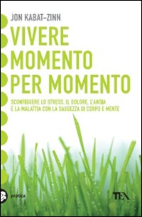 Vivere momento per momento. Sconfiggere lo stress, il dolore, l'ansia e la malattia con la mindfulness