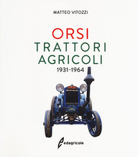 ORSI TRATTORI AGRICOLI 1931-1964. EDIZ. ILLUSTRATA di VITOZZI MATTEO