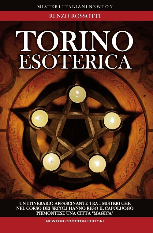 Torino esoterica. Un itinerario affascinante tra i misteri che nel corso dei secoli hanno reso il capoluogo piemontese una città «magica»