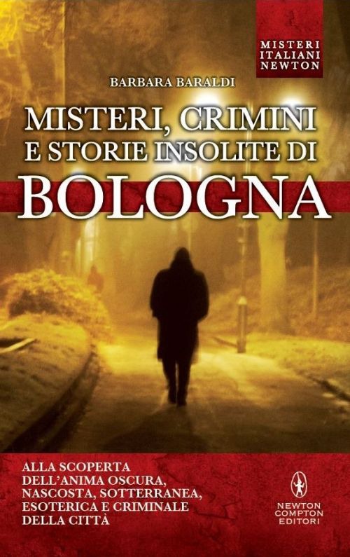 Misteri, crimini e storie insolite di Bologna. Alla scoperta dell'anima oscura, nascosta, sotterranea, esoterica e criminale della città