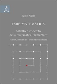 Fare matematica. Astratto e concreto nella matematica elementare. Numeri, infinitesimi, aritmetica modulare