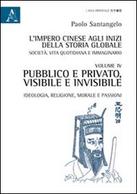 L'impero cinese agli inizi della storia globale. Società, vita quotidiana e immaginario. Vol. 4: Pubblico e privato, visibile e invisibile. Ideologia, religione, morale e passioni