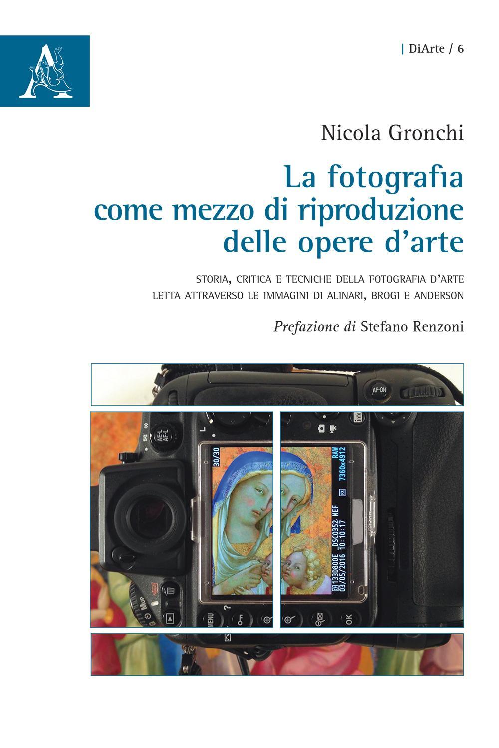 La fotografia come mezzo di riproduzione delle opere d'arte. Storia, critica e tecniche della fotografia d'arte letta attraverso le immagini di Alinari, Brogi e Ande. Ediz. illustrata