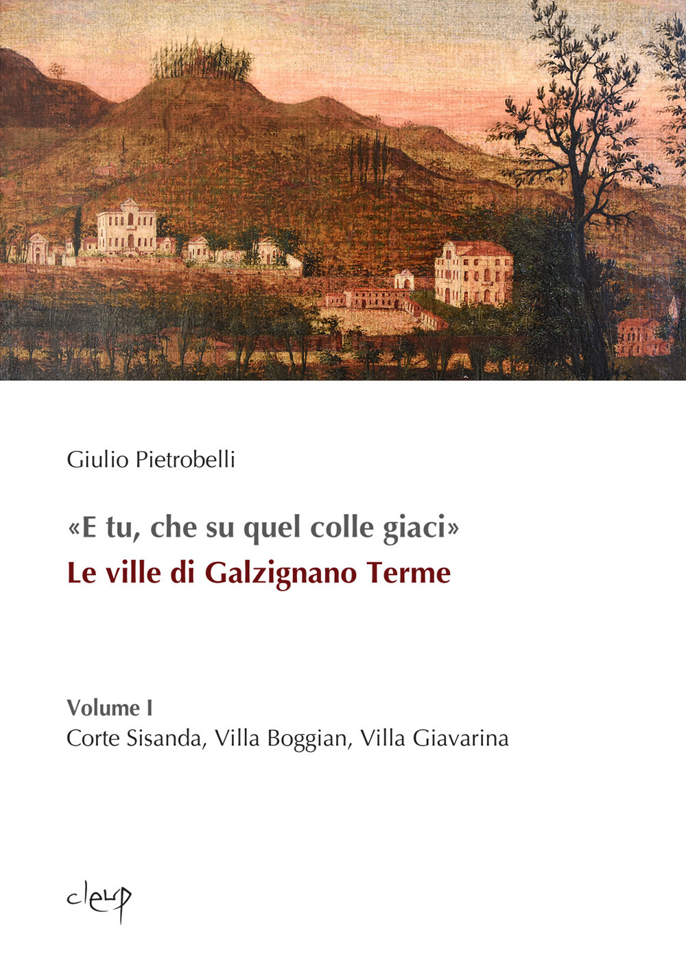 «E tu, che su quel colle giaci». Le ville di Galzignano Terme. Vol. 1: Corte Sisanda, Villa Boggian, Villa Giavarina