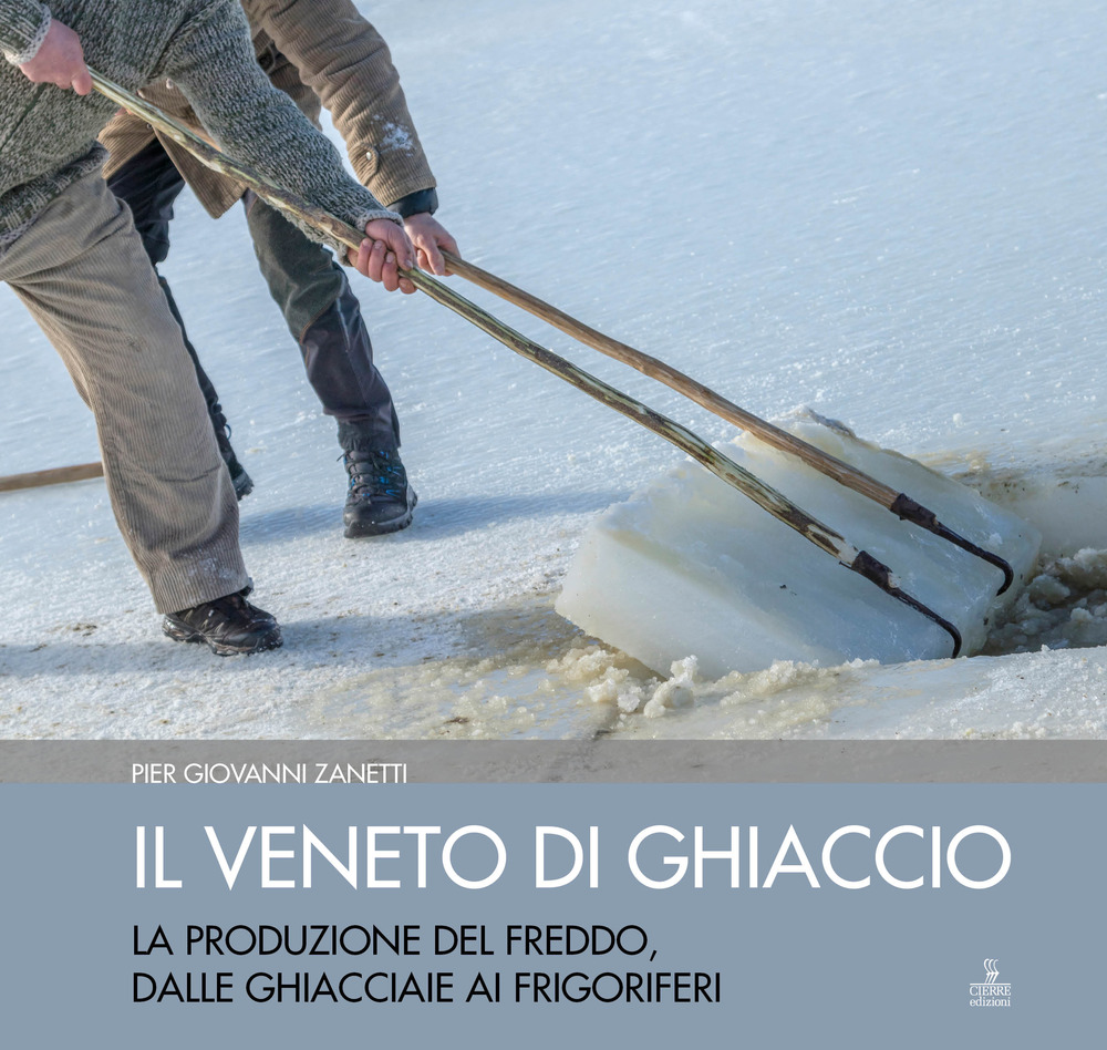 Il Veneto di ghiaccio. La produzione del freddo, dalle ghiacciaie ai frigoriferi. Ediz. illustrata