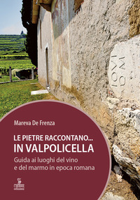 PIETRE RACCONTANO IN VALPOLICELLA - GUIDA AI LUOGHI DEL MARMO E DEL VINO DI EPOCA ROMANA di DE FRENZA MAREVA