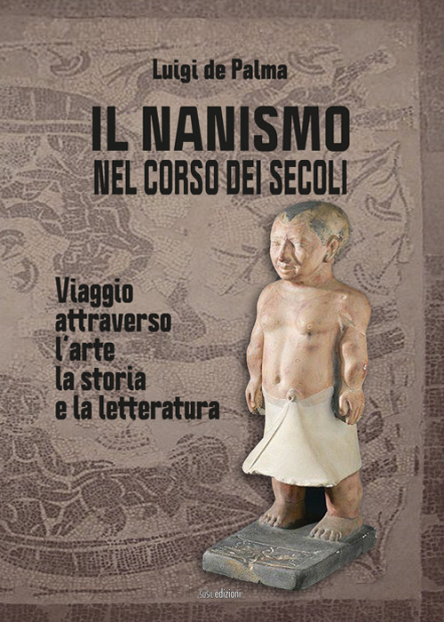 Il nanismo nel corso dei secoli. Viaggio attraverso l'arte, la storia e la letteratura. Ediz. illustrata