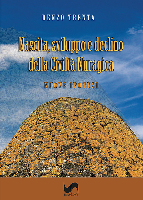 Nascita, sviluppo e declino della civiltà nuragica. Nuove ipotesi. Ediz. illustrata