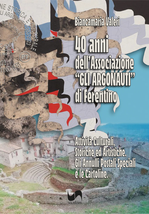 40 anni dell'Associazione «Gli Argonauti» di Ferentino. Attività culturali, storiche ed artistiche. Gli annuari postali speciali e le cartoline. Ediz. illustrata