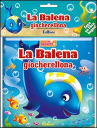 La balena giocherellona. Il mio bagnetto. Ediz. illustrata