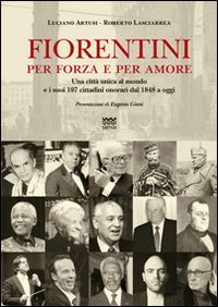 Fiorentini per forza e per amore. Una città unica al mondo e i suoi 107 cittadini onorari dal 1848 a oggi