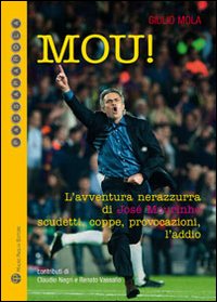 Mou! L'avventura nerazzurra di José Mourinho. Scudetti, coppe, provocazioni, l'addio