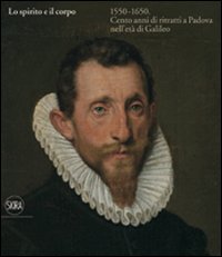 Lo spirito e il corpo 1550-1650. Cento anni di ritratti a Padova nell'età di Galileo. Ediz. illustrata
