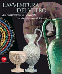 L'avventura del vetro dal Rinascimento al Novecento tra Venezia e mondi lontani. Ediz. illustrata