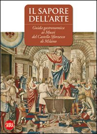 Il sapore dell'arte. Guida gastronomica ai musei del Castello Sforzesco di Milano. Ediz. illustrata