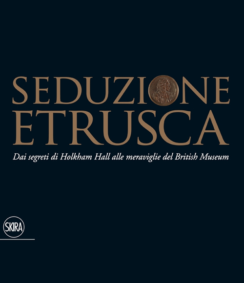 Seduzione etrusca. Dai segreti di Holkham Hall alle meraviglie del British Museum. Ediz. illustrata