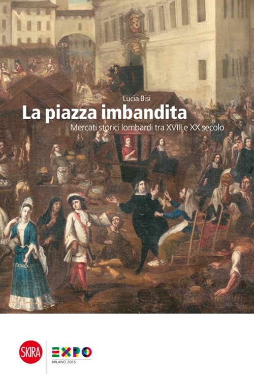 La piazza imbandita. Mercati storici lombardi tra XVIII e XX secolo. Ediz. illustrata