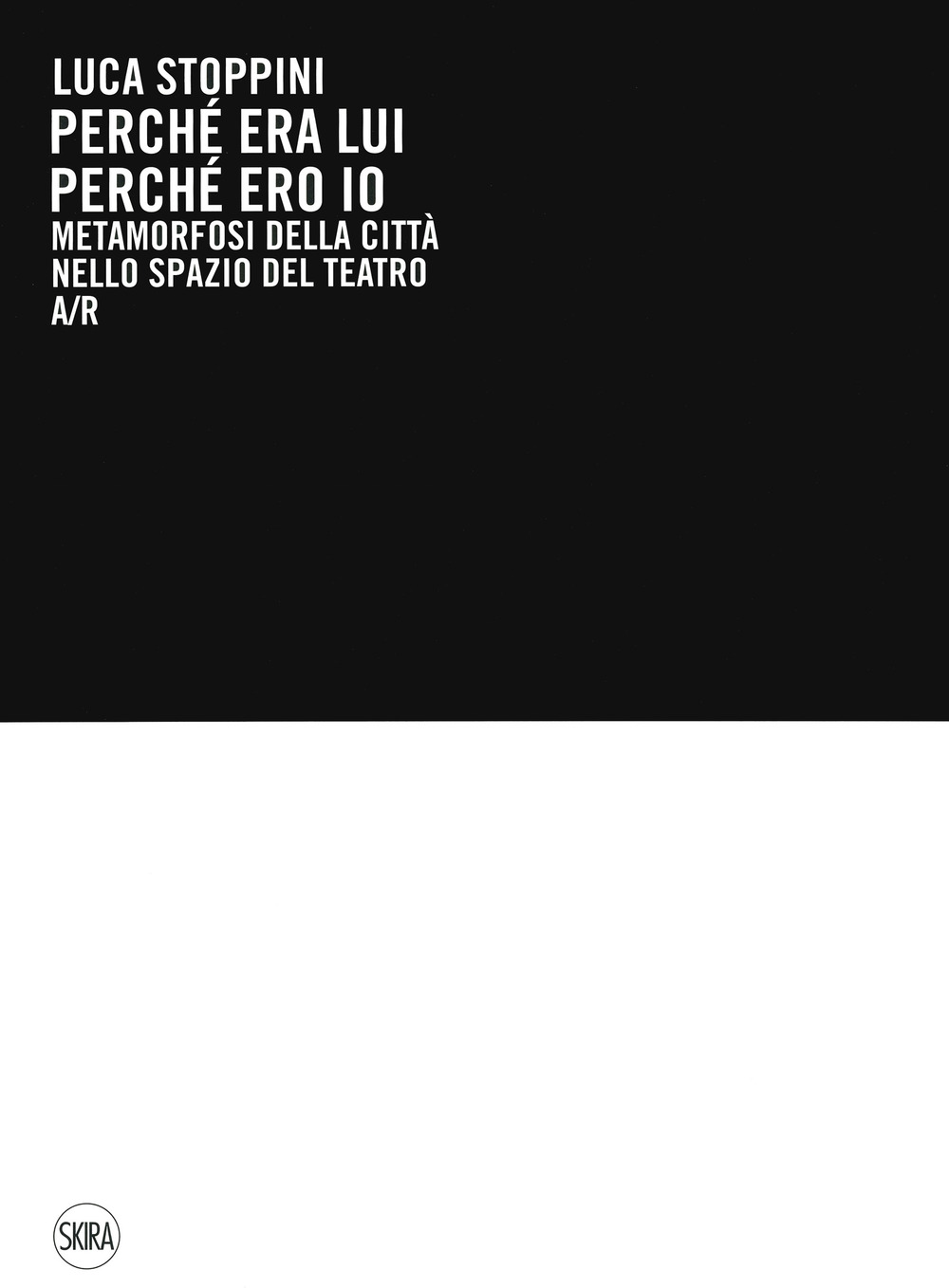 Luca Stoppini. Perché era lui perché ero io. Metamorfosi della città nello spazio del teatro A/R. Ediz. a colori