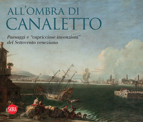 All'ombra di Canaletto. Paesaggi e «capricciose invenzioni» del Settecento veneziano