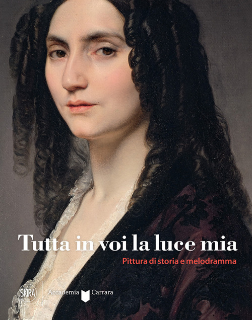 Tutta in voi la luce mia. Pittura di storia e melodramma. Ediz. a colori