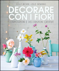Copertina di: Decorare con i fiori. Composizione e decorazioni creative