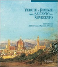 Vedute di Firenze tra il Seicento e il Novecento. Dalla collezione dell'Ente Cassa di Risparmio di Firenze. Ediz. illustrata