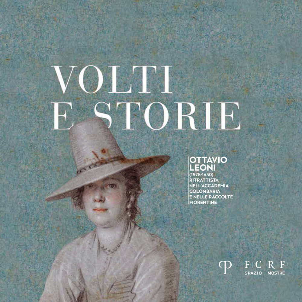 Volti e storie. Ottavio Leoni (1578-1630). Ritrattista nell'Accademia Colombaria e nelle raccolte fiorentine. Ediz. illustrata