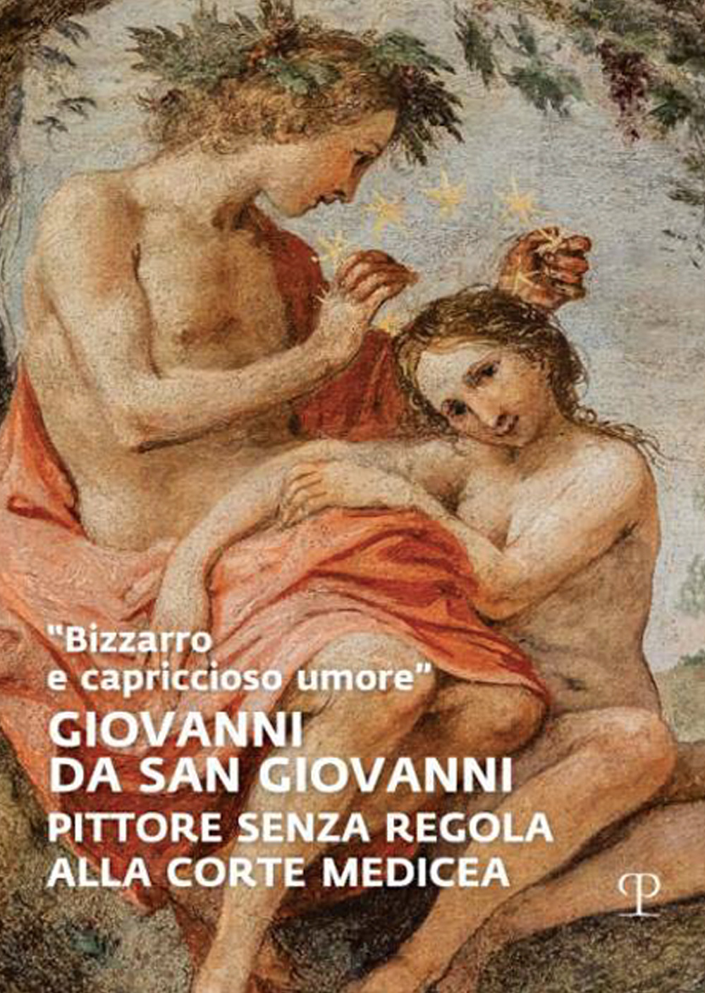 «Bizzarro e capriccioso umore». Giovanni da San Giovanni. Pittore senza regola alla corte medicea. Ediz. a colori