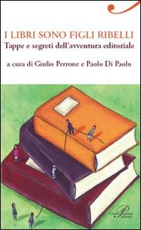 I libri sono figli ribelli. Tappe e segreti dell'avventura editoriale