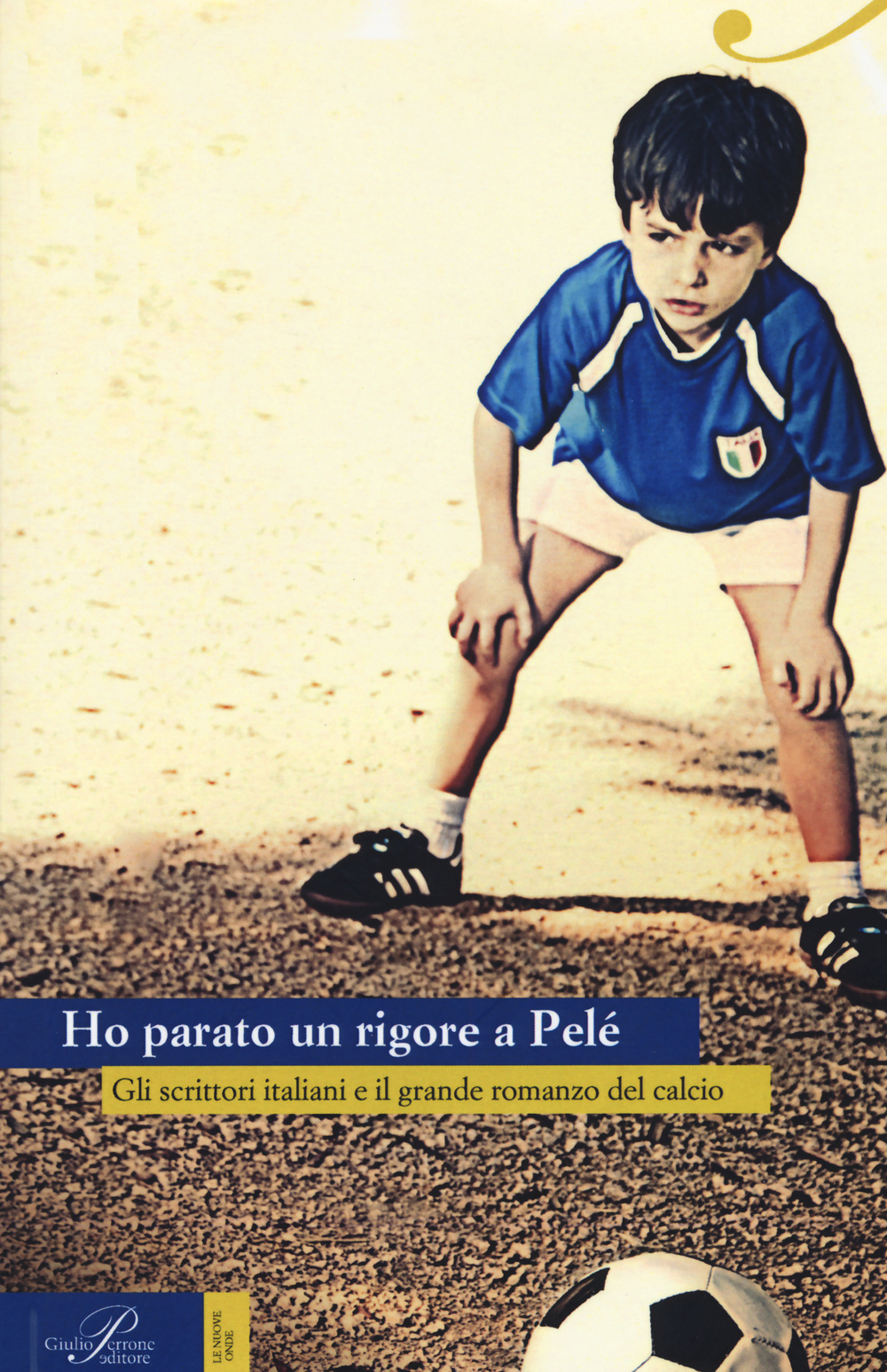 Ho parato un rigore a Pelé. Gli scrittori italiani e il grande romanzo del calcio