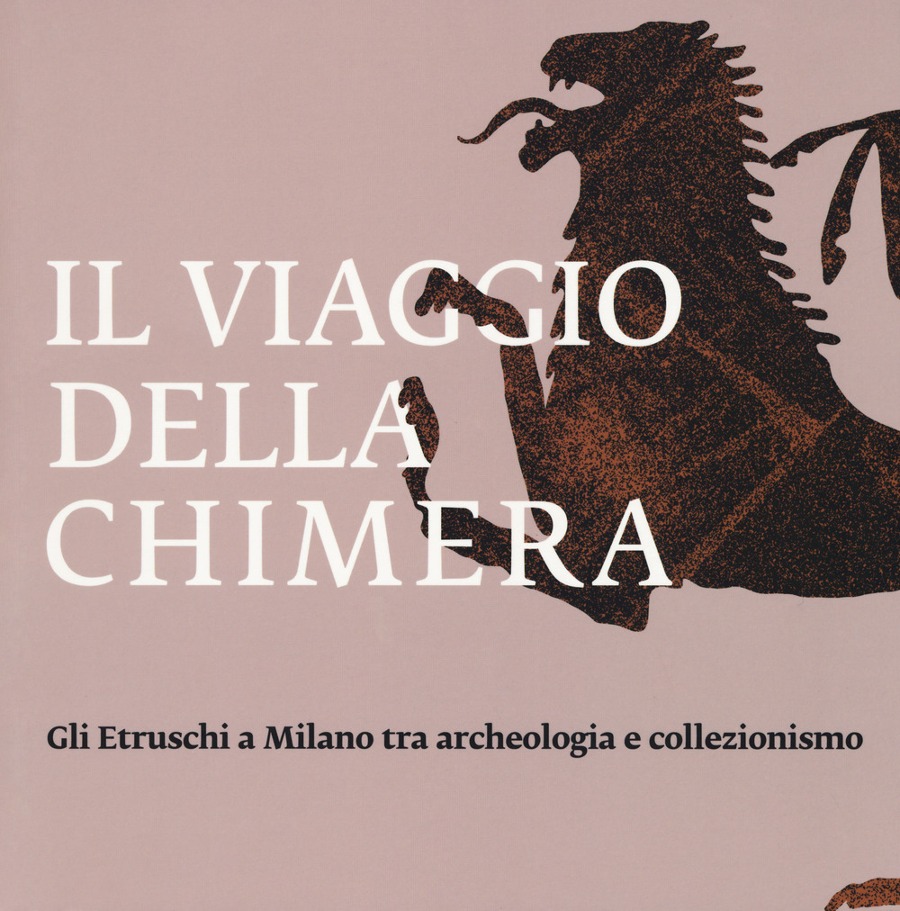 Il viaggio della chimera. Gli Etruschi a Milano tra archeologia e collezionismo. Catalogo della mostra (Milano, 12 dicembre 2018-12 maggio 2019). Ediz. a colori