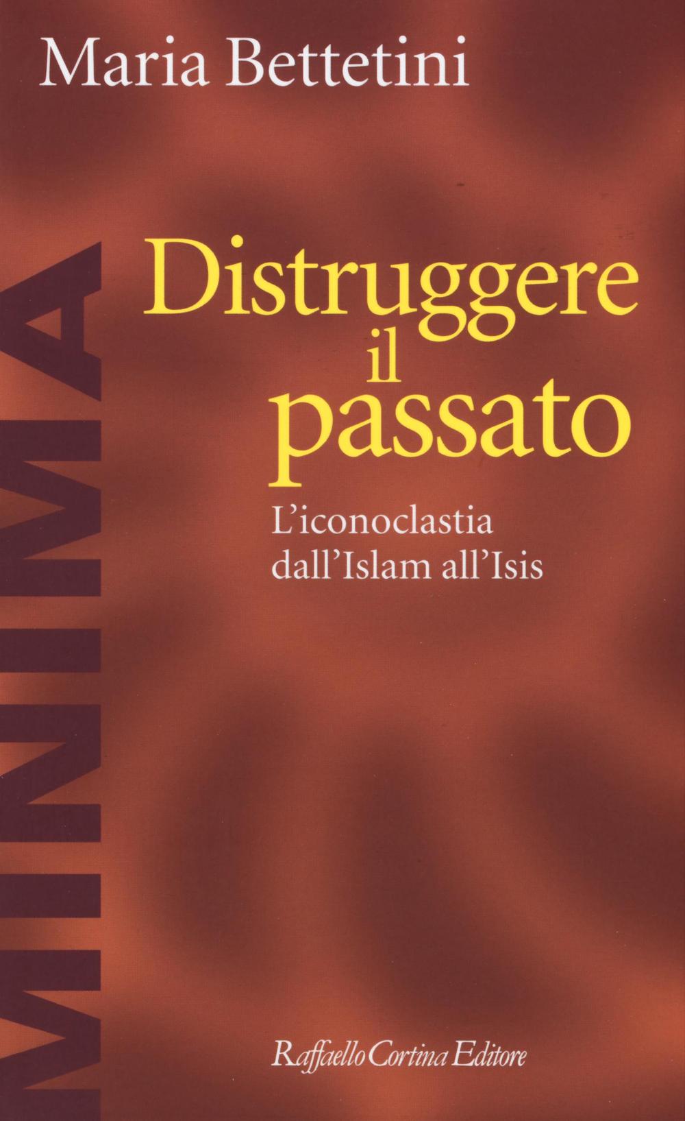 Distruggere il passato. L'iconoclatia dall'Islam all'Isis