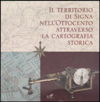 Il territorio di Signa nell'Ottocento attraverso la cartografia storica. Catalogo della mostra (Signa, 9 settembre-6 novembre 2006; Firenze, 14-30 dicembre 2006). Ediz. illustrata