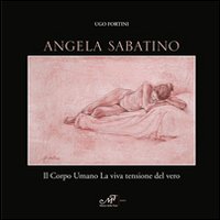 Angela Sabatino. Il corpo umano la viva tensione del vero. Ediz. illustrata